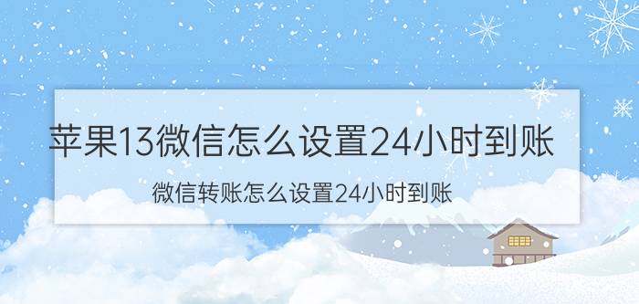 苹果13微信怎么设置24小时到账 微信转账怎么设置24小时到账？